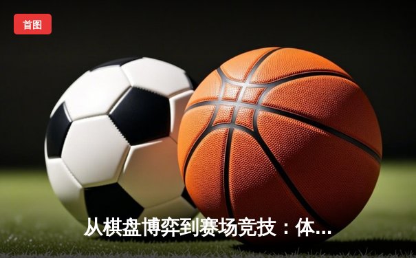 从棋盘博弈到赛场竞技：体育资讯网的跨界战略与用户生态构建