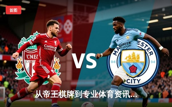 从帝王棋牌到专业体育资讯：深度解析信息时代的体育内容新形态