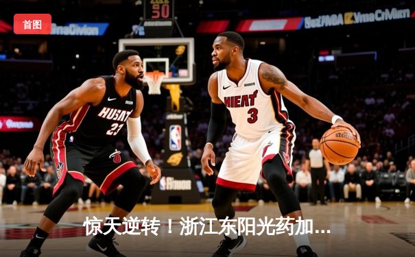 惊天逆转！浙江东阳光药加时险胜上海久事，胡金秋35+13主宰加时赛