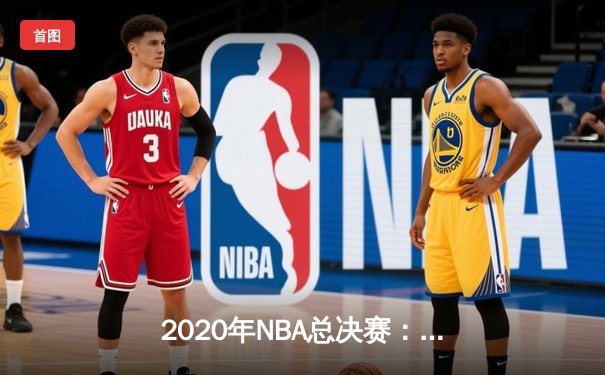 2020年NBA总决赛：洛杉矶湖人队加冕第17冠，詹姆斯荣膺FMVP