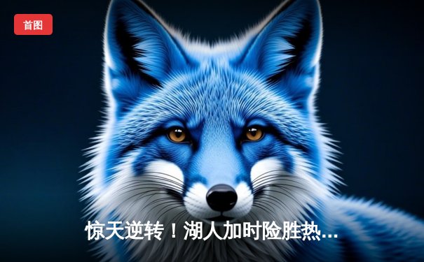 惊天逆转！湖人加时险胜热火，詹姆斯三双率队夺赛点