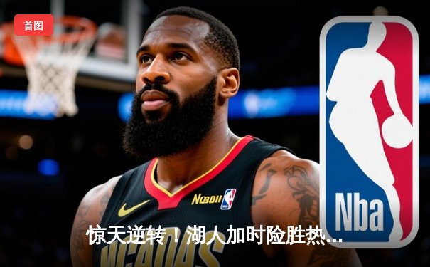 惊天逆转！湖人加时险胜热火 詹姆斯三双锁定胜局