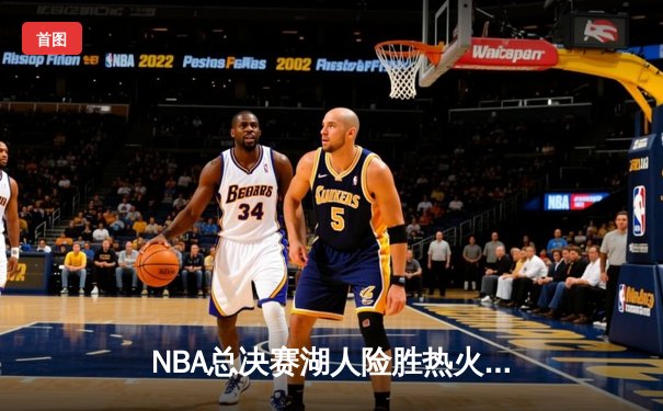 NBA总决赛湖人险胜热火，詹姆斯关键表现锁定冠军点