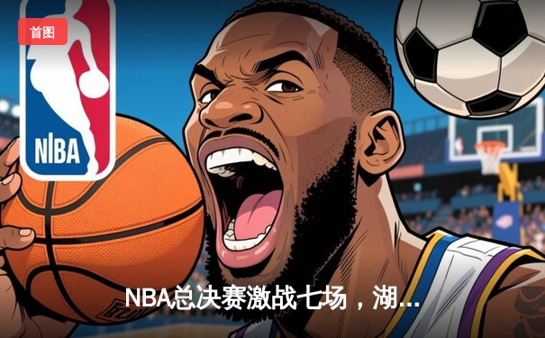 NBA总决赛激战七场，湖人队惊险夺冠致敬科比
