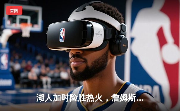 湖人加时险胜热火，詹姆斯40分三双锁定总冠军