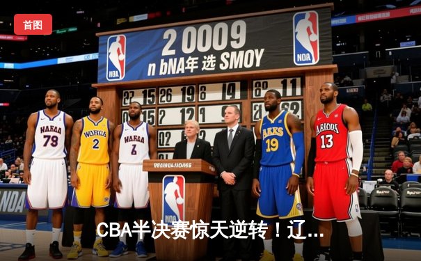 CBA半决赛惊天逆转！辽宁本钢加时险胜广东东莞大益总分2-1领先
