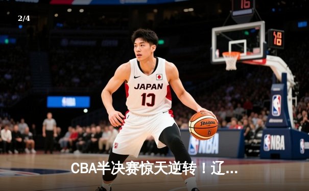 CBA半决赛惊天逆转！辽宁本钢加时险胜广东东莞大益总分2-1领先 - 2