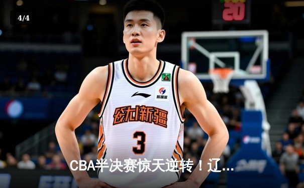 CBA半决赛惊天逆转！辽宁本钢加时险胜广东东莞大益总分2-1领先 - 4