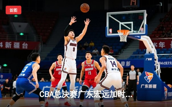 CBA总决赛广东宏远加时力克辽宁本钢，胡明轩荣膺FMVP