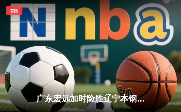 广东宏远加时险胜辽宁本钢，CBA总决赛再添经典对决