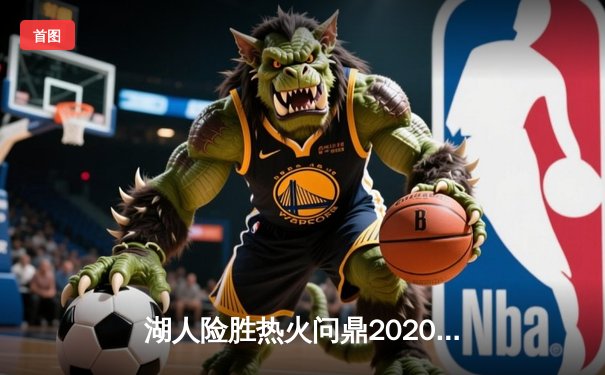 湖人险胜热火问鼎2020NBA总冠军，詹姆斯荣膺FMVP