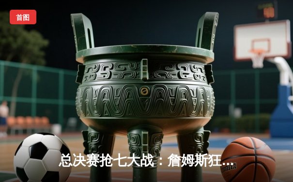 总决赛抢七大战：詹姆斯狂砍40分三双，湖人险胜热火夺队史第17冠